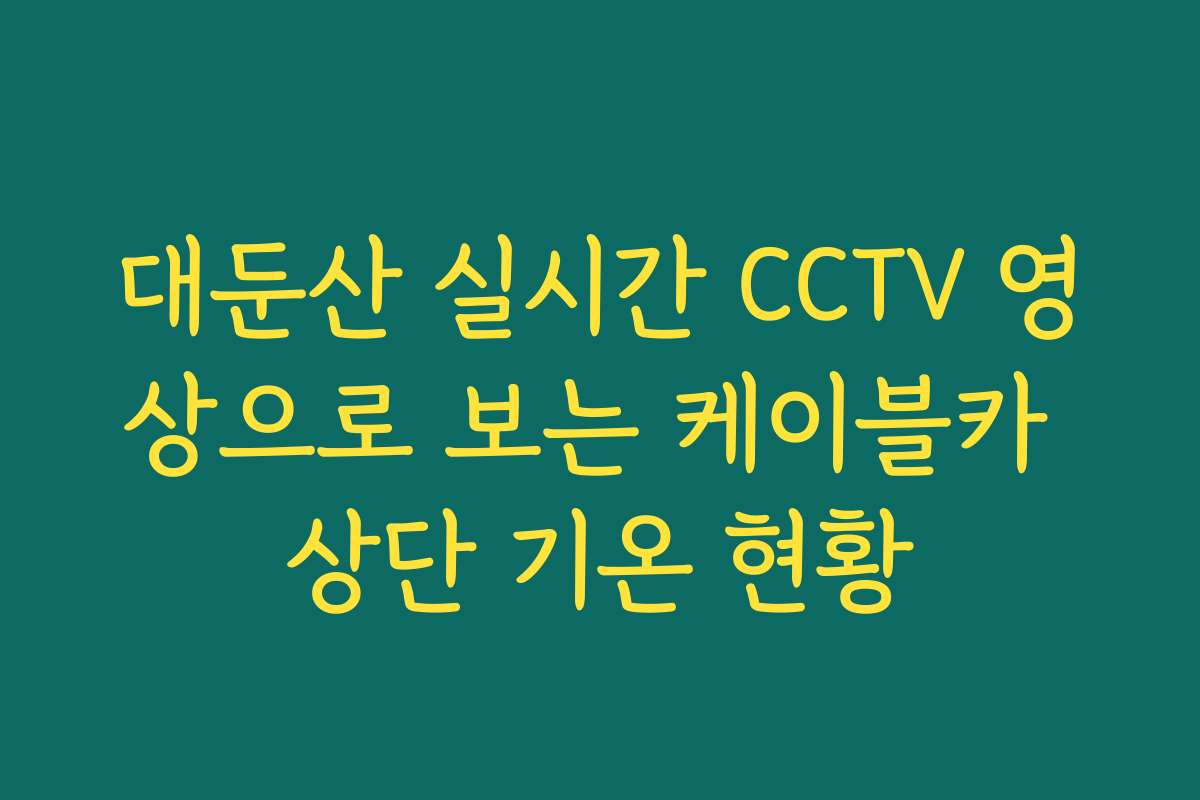 대둔산 실시간 CCTV 영상으로 보는 케이블카 상단 기온 현황
