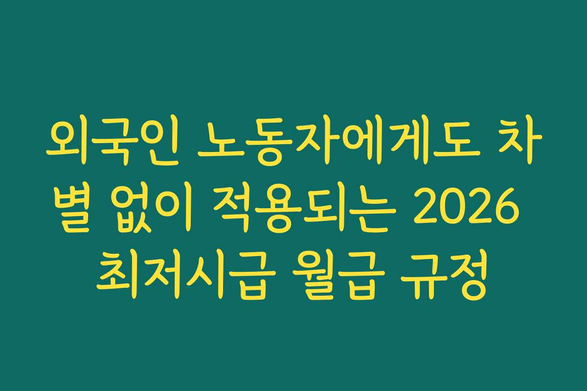 외국인 노동자에게도 차별 없이 적용되는 2026 최저시급 월급 규정