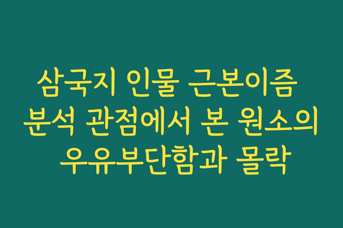 삼국지 인물 근본이즘 분석 관점에서 본 원소의 우유부단함과 몰락