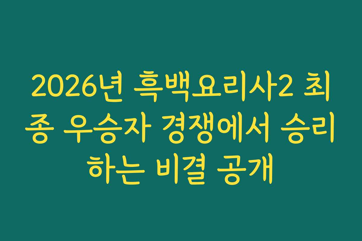 2026년 흑백요리사2 최종 우승자 경쟁에서 승리하는 비결 공개