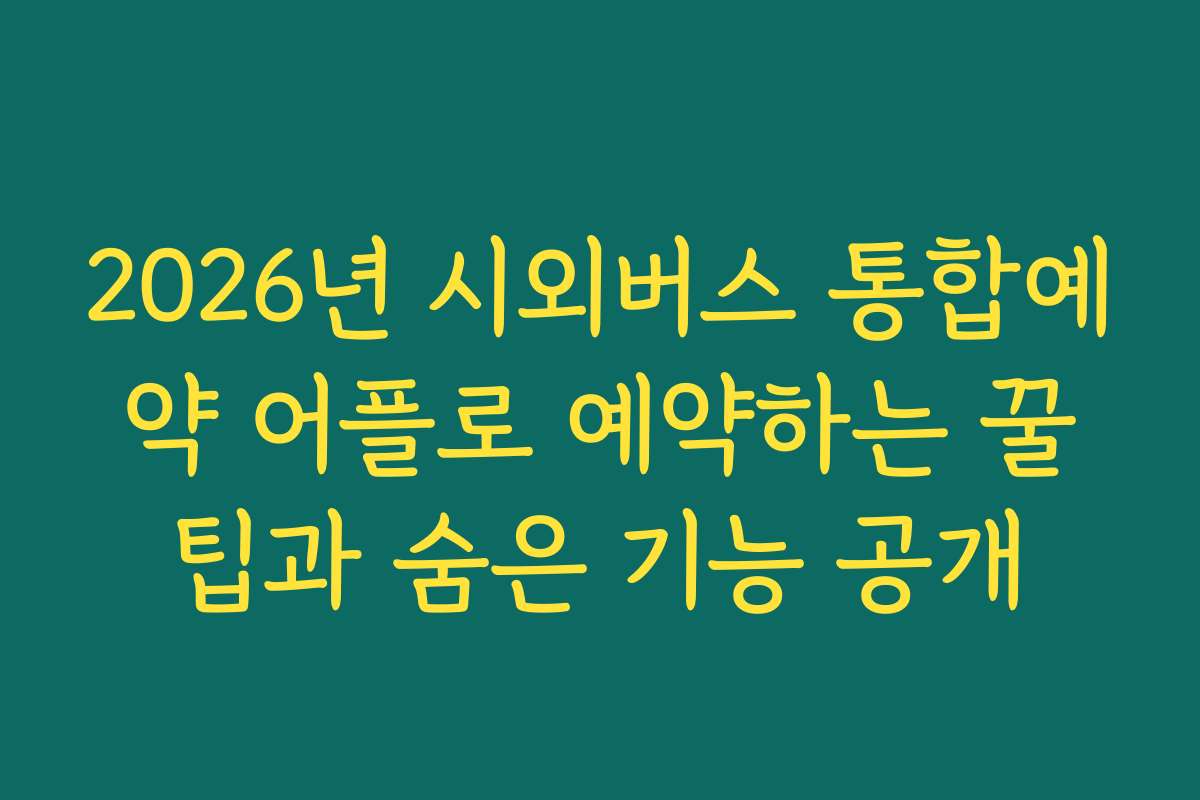 2026년 시외버스 통합예약 어플로 예약하는 꿀팁과 숨은 기능 공개