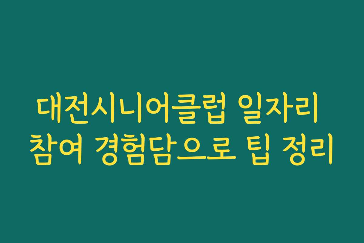 대전시니어클럽 일자리 참여 경험담으로 팁 정리