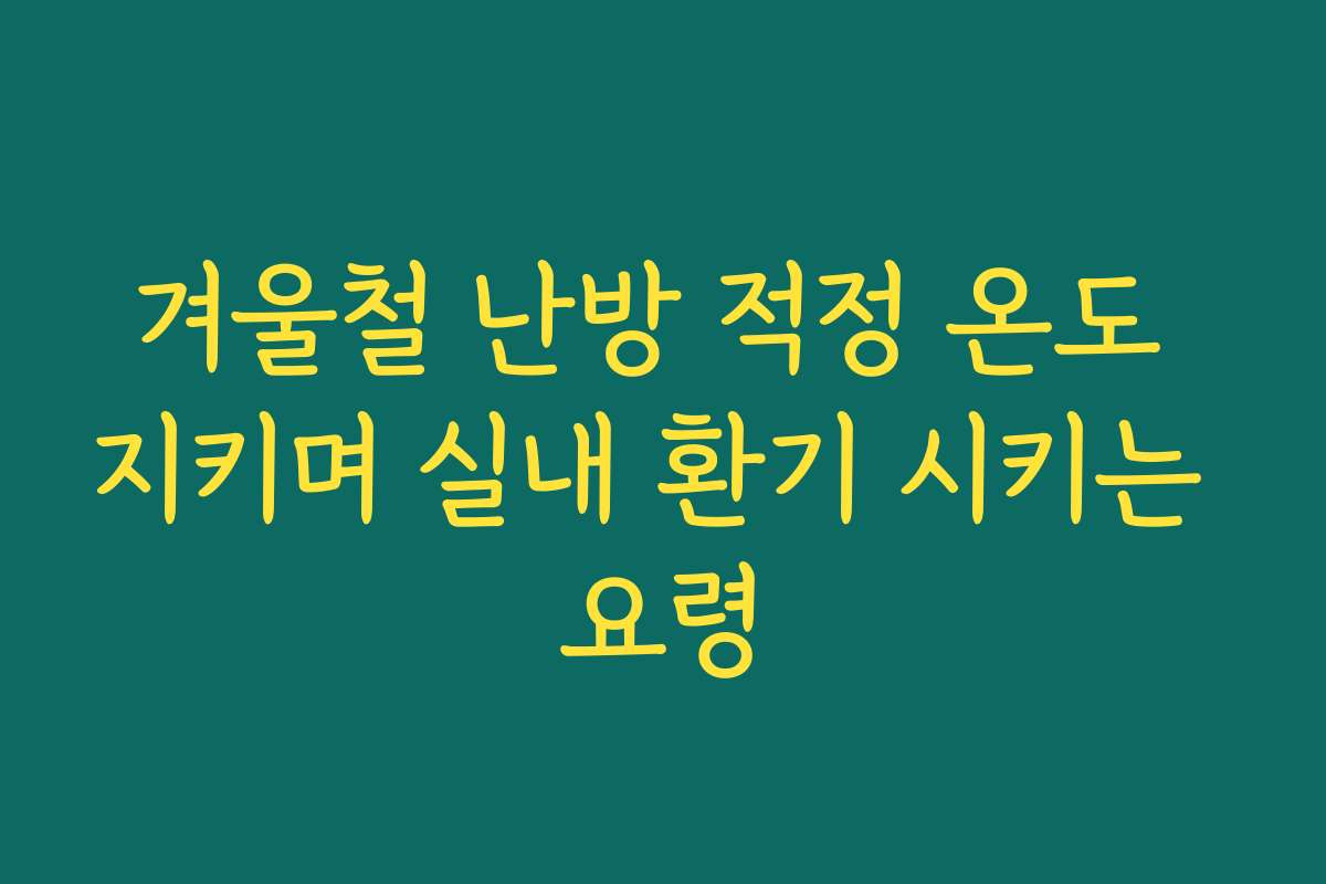 겨울철 난방 적정 온도 지키며 실내 환기 시키는 요령 겨울철 난방 적정 온도 지키며 실내 환기 시키는 요령