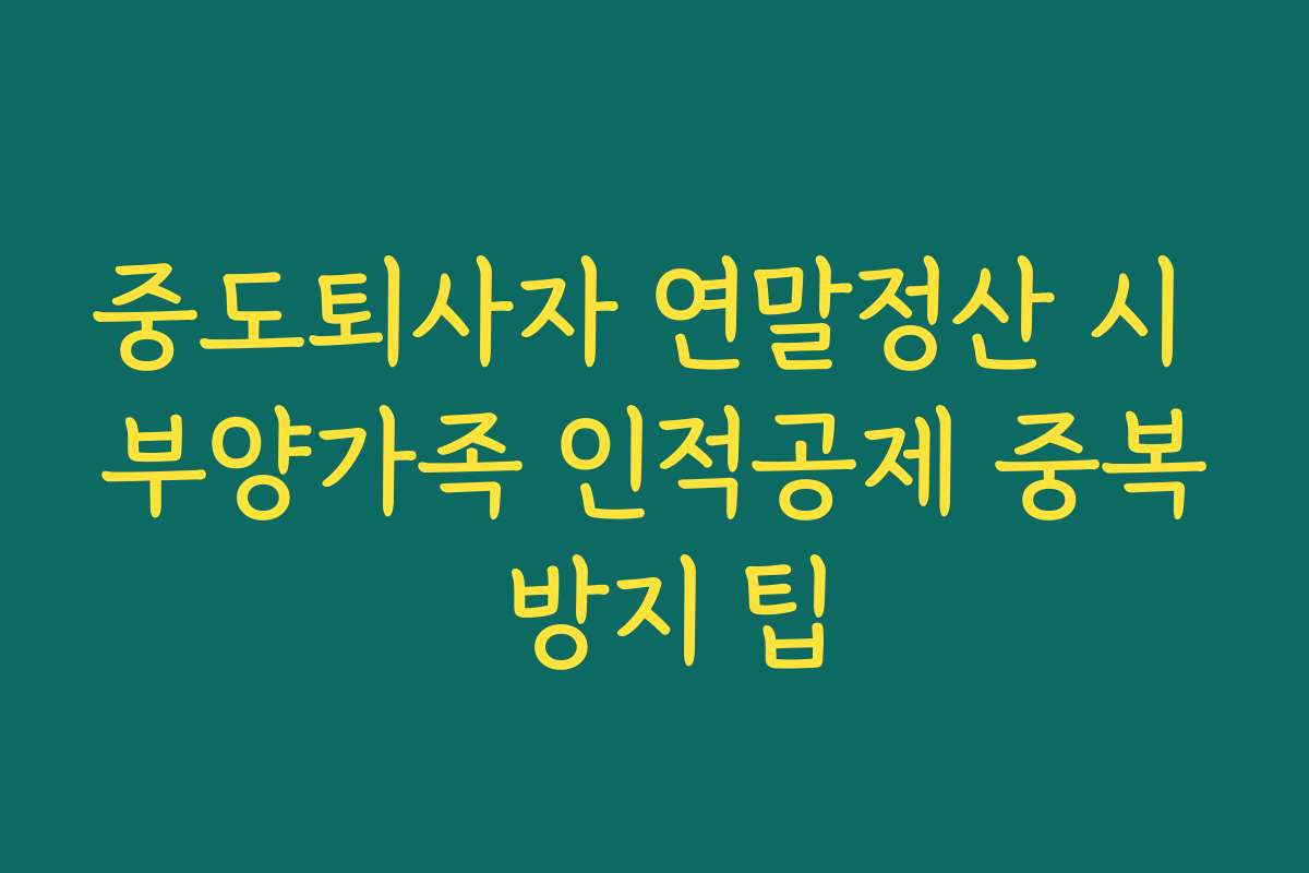 중도퇴사자 연말정산 시 부양가족 인적공제 중복 방지 팁