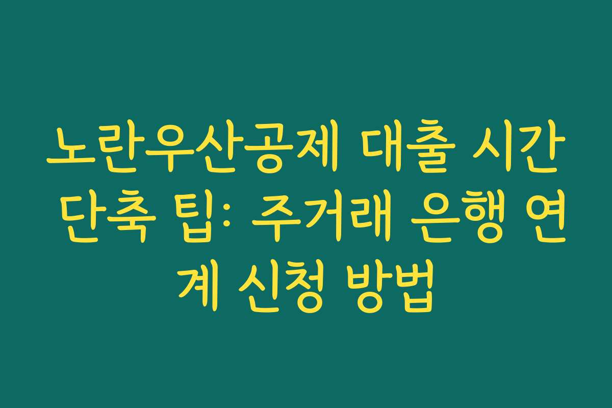 노란우산공제 대출 시간 단축 팁: 주거래 은행 연계 신청 방법 노란우산공제 대출 시간 단축 팁: 주거래 은행 연계 신청 방법