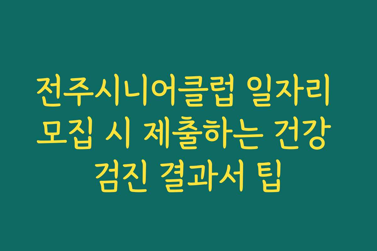 전주시니어클럽 일자리 모집 시 제출하는 건강 검진 결과서 팁