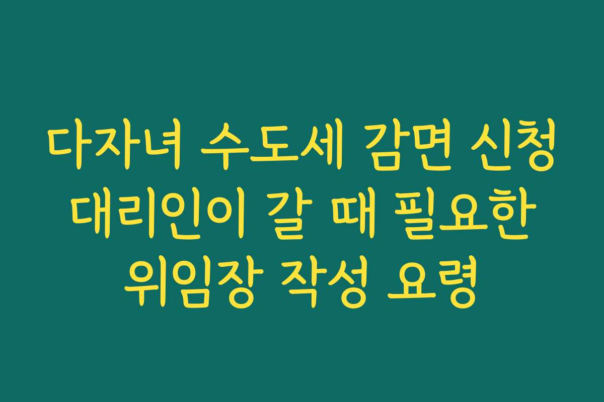 다자녀 수도세 감면 신청 대리인이 갈 때 필요한 위임장 작성 요령