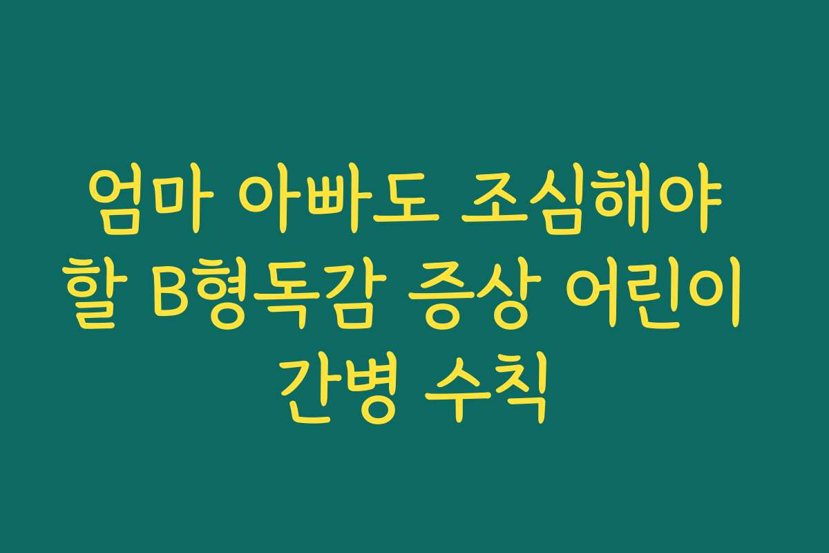 엄마 아빠도 조심해야 할 B형독감 증상 어린이 간병 수칙