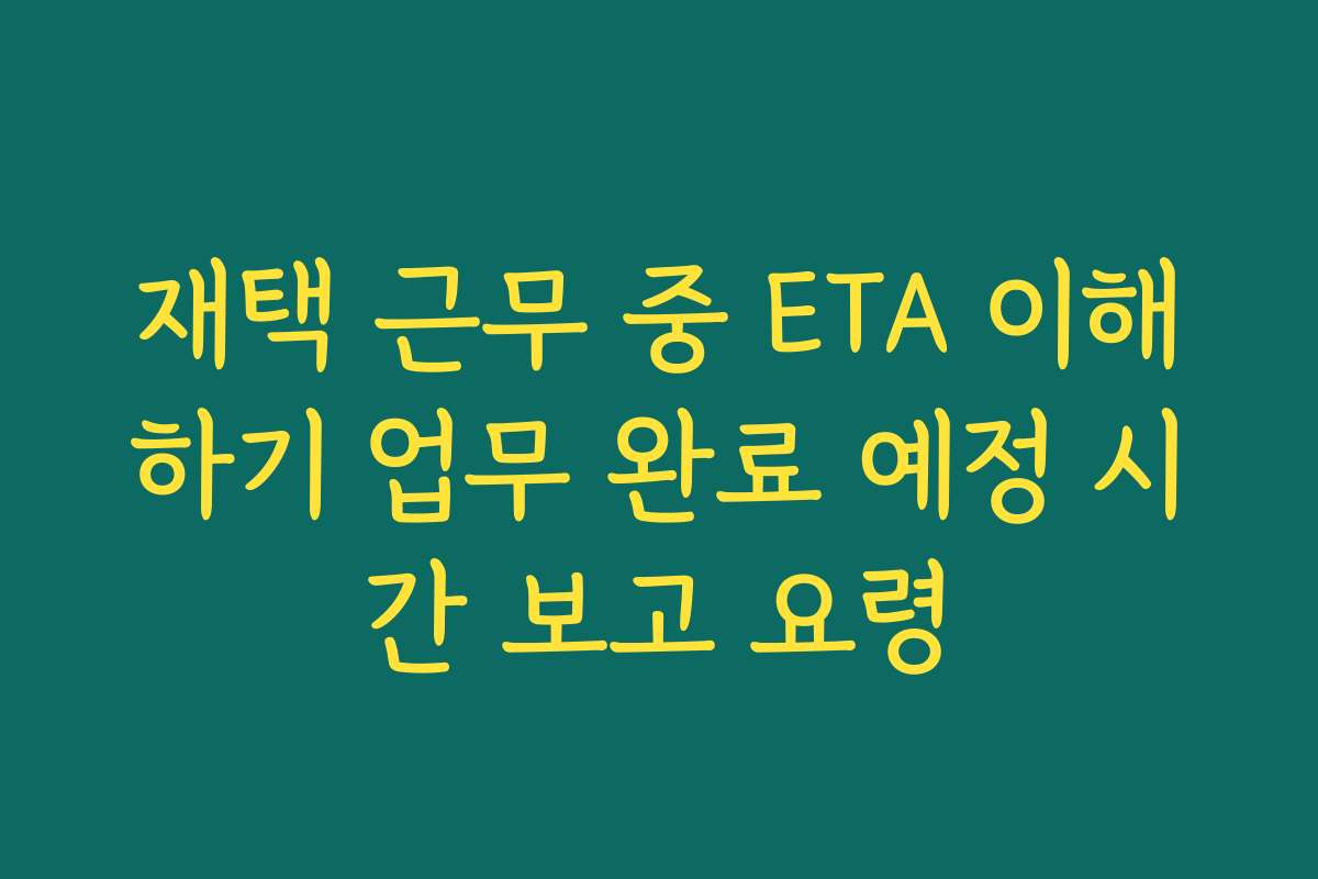재택 근무 중 ETA 이해하기 업무 완료 예정 시간 보고 요령