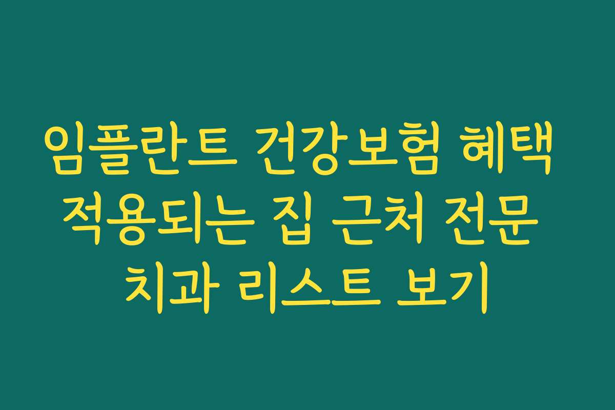 임플란트 건강보험 혜택 적용되는 집 근처 전문 치과 리스트 보기