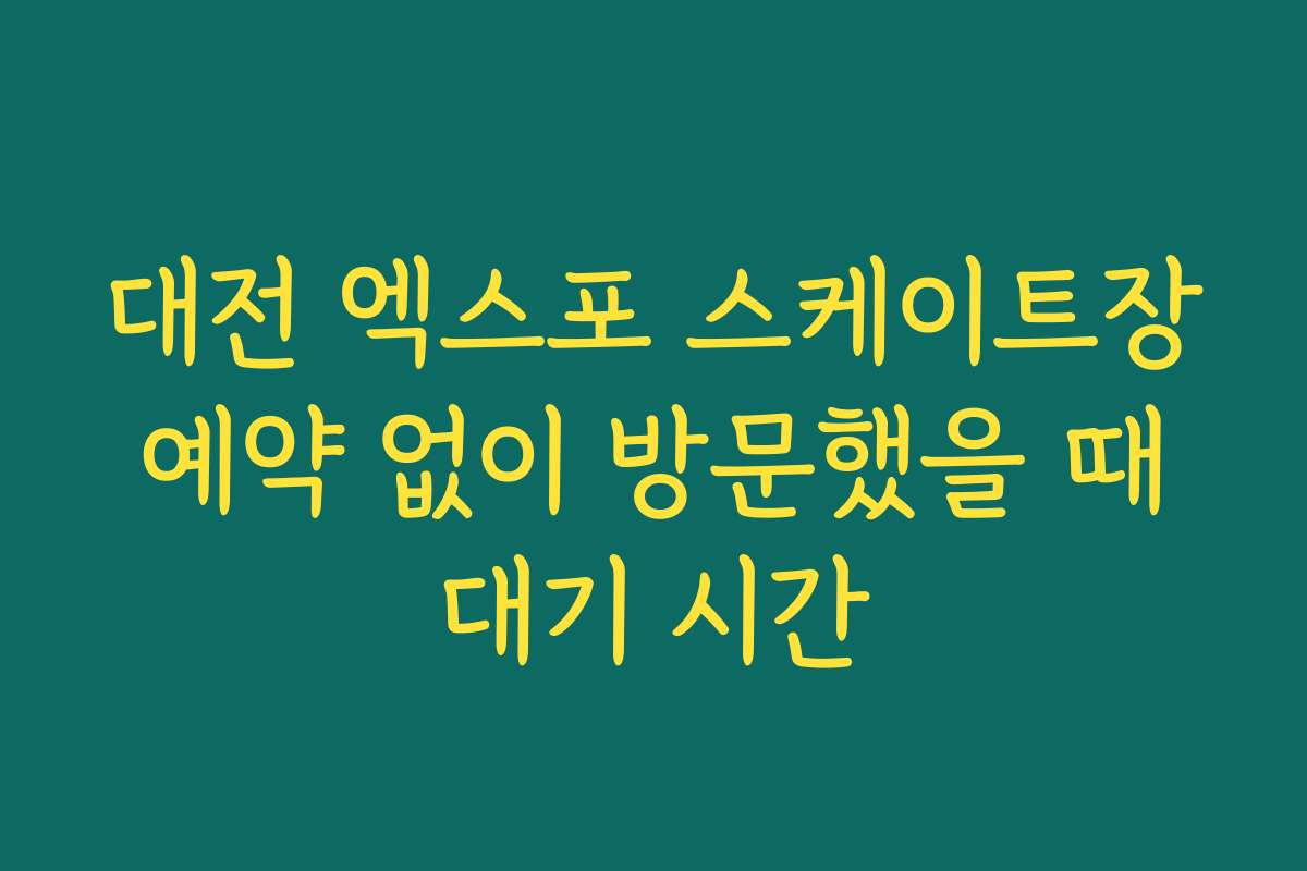 대전 엑스포 스케이트장 예약 없이 방문했을 때 대기 시간 대전 엑스포 스케이트장 예약 없이 방문했을 때 대기 시간