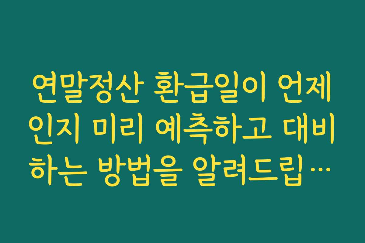연말정산 환급일이 언제인지 미리 예측하고 대비하는 방법을 알려드립니다