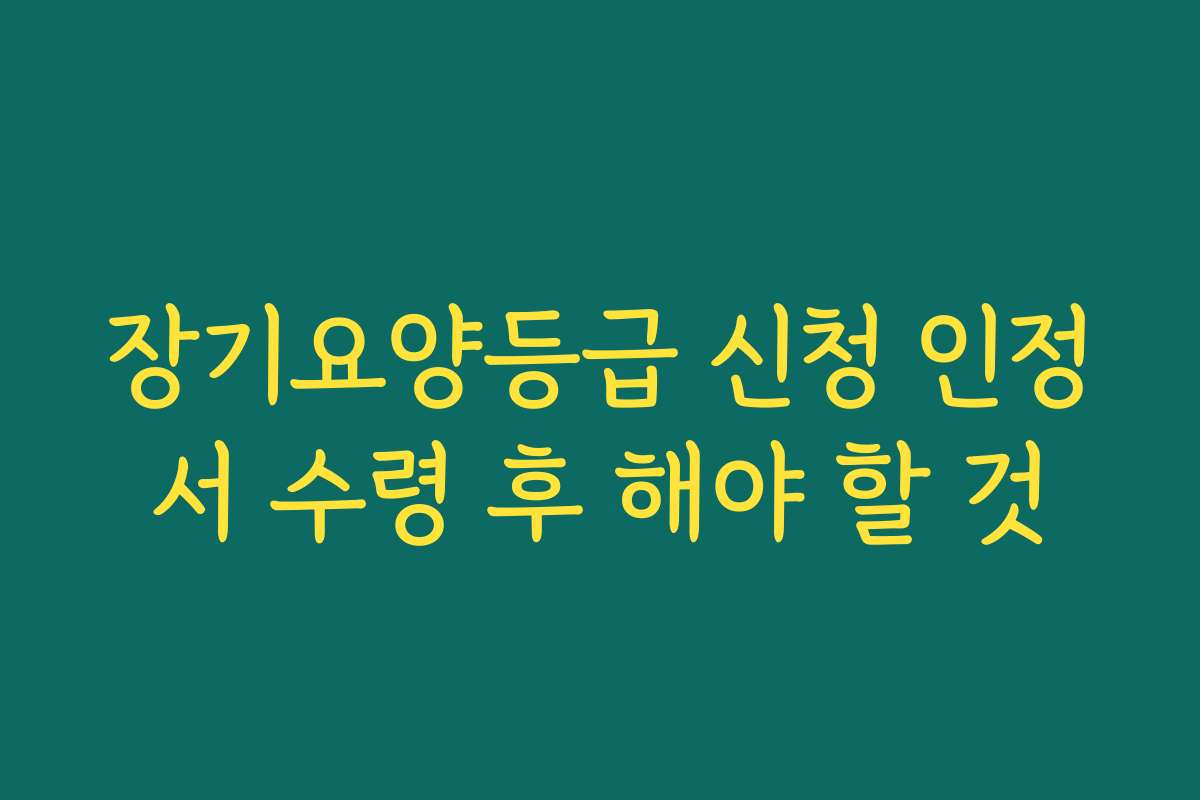 장기요양등급 신청 인정서 수령 후 해야 할 것