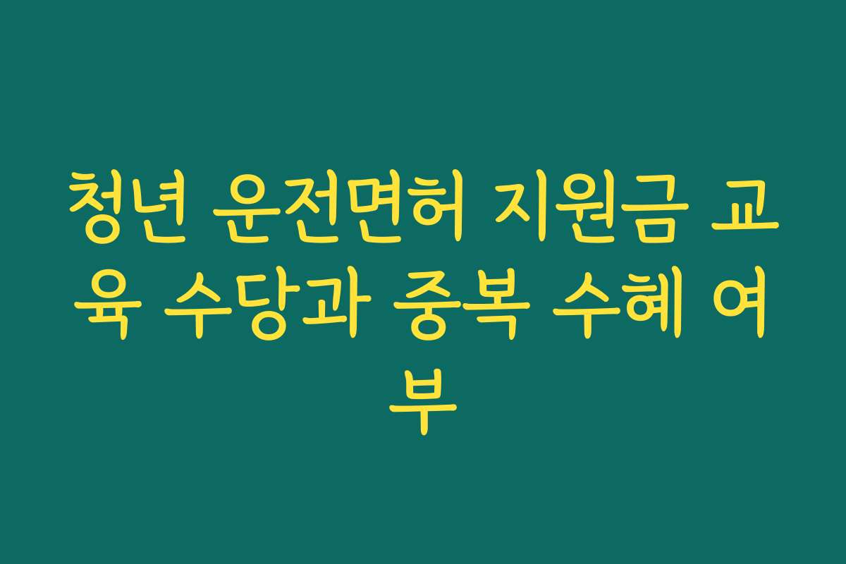 청년 운전면허 지원금 교육 수당과 중복 수혜 여부 청년 운전면허 지원금 교육 수당과 중복 수혜 여부