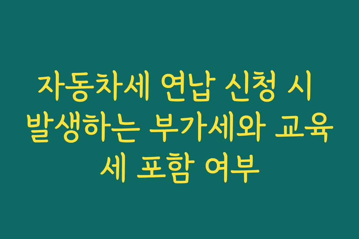 자동차세 연납 신청 시 발생하는 부가세와 교육세 포함 여부 자동차세 연납 신청 시 발생하는 부가세와 교육세 포함 여부