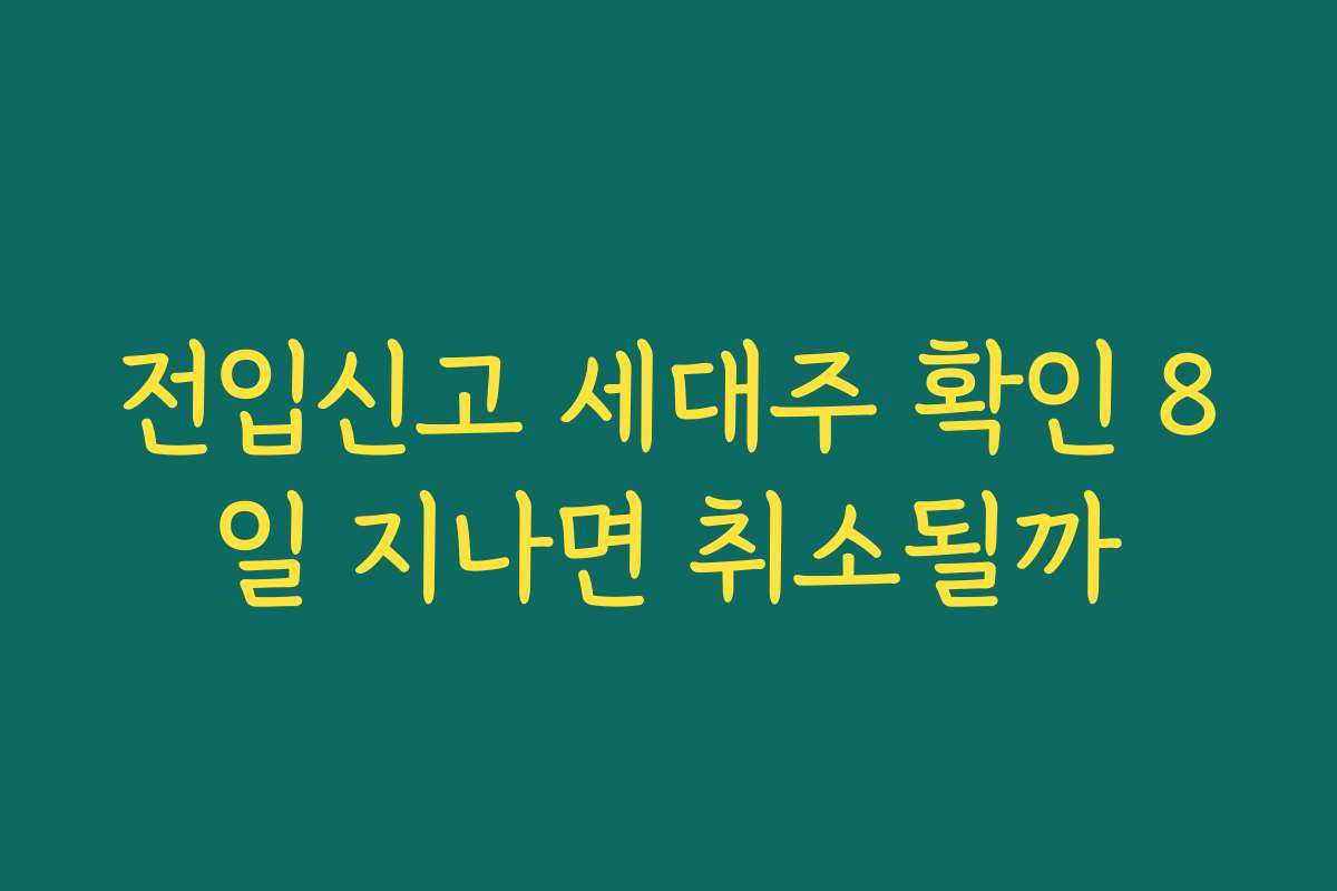 전입신고 세대주 확인 8일 지나면 취소될까 전입신고 세대주 확인 8일 지나면 취소될까