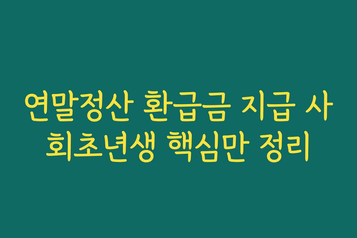연말정산 환급금 지급 사회초년생 핵심만 정리