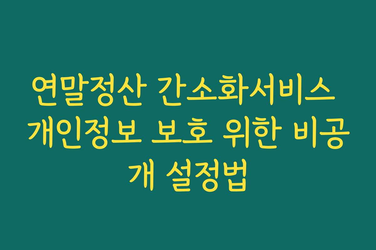 연말정산 간소화서비스 개인정보 보호 위한 비공개 설정법