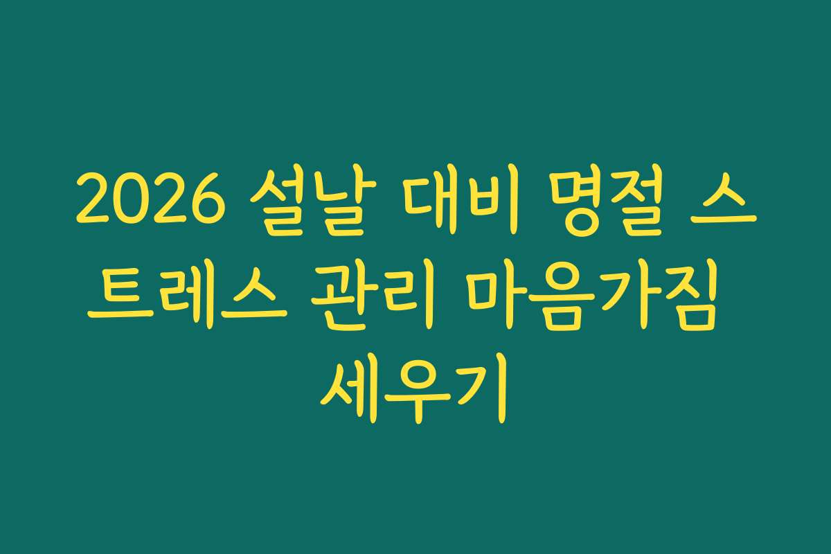 2026 설날 대비 명절 스트레스 관리 마음가짐 세우기