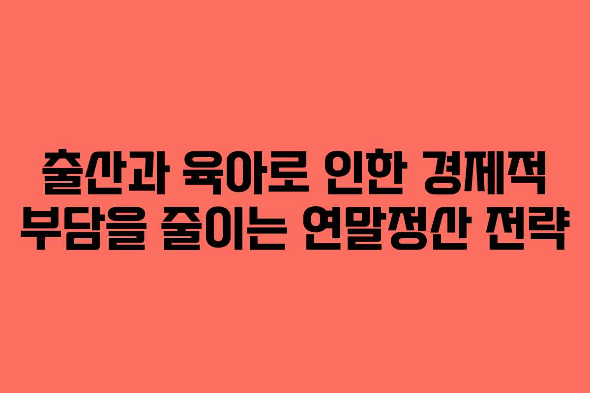 출산과 육아로 인한 경제적 부담을 줄이는 연말정산 전략 출산과 육아로 인한 경제적 부담을 줄이는 연말정산 전략