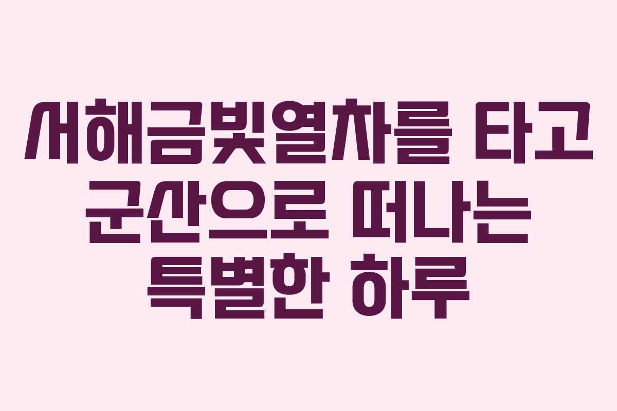 서해금빛열차를 타고 군산으로 떠나는 특별한 하루