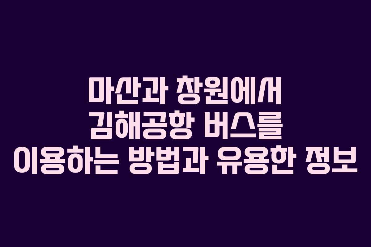 마산과 창원에서 김해공항 버스를 이용하는 방법과 유용한 정보 마산과 창원에서 김해공항 버스를 이용하는 방법과 유용한 정보