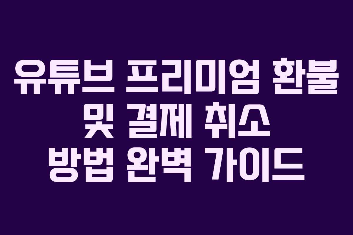 유튜브 프리미엄 환불 및 결제 취소 방법 완벽 가이드