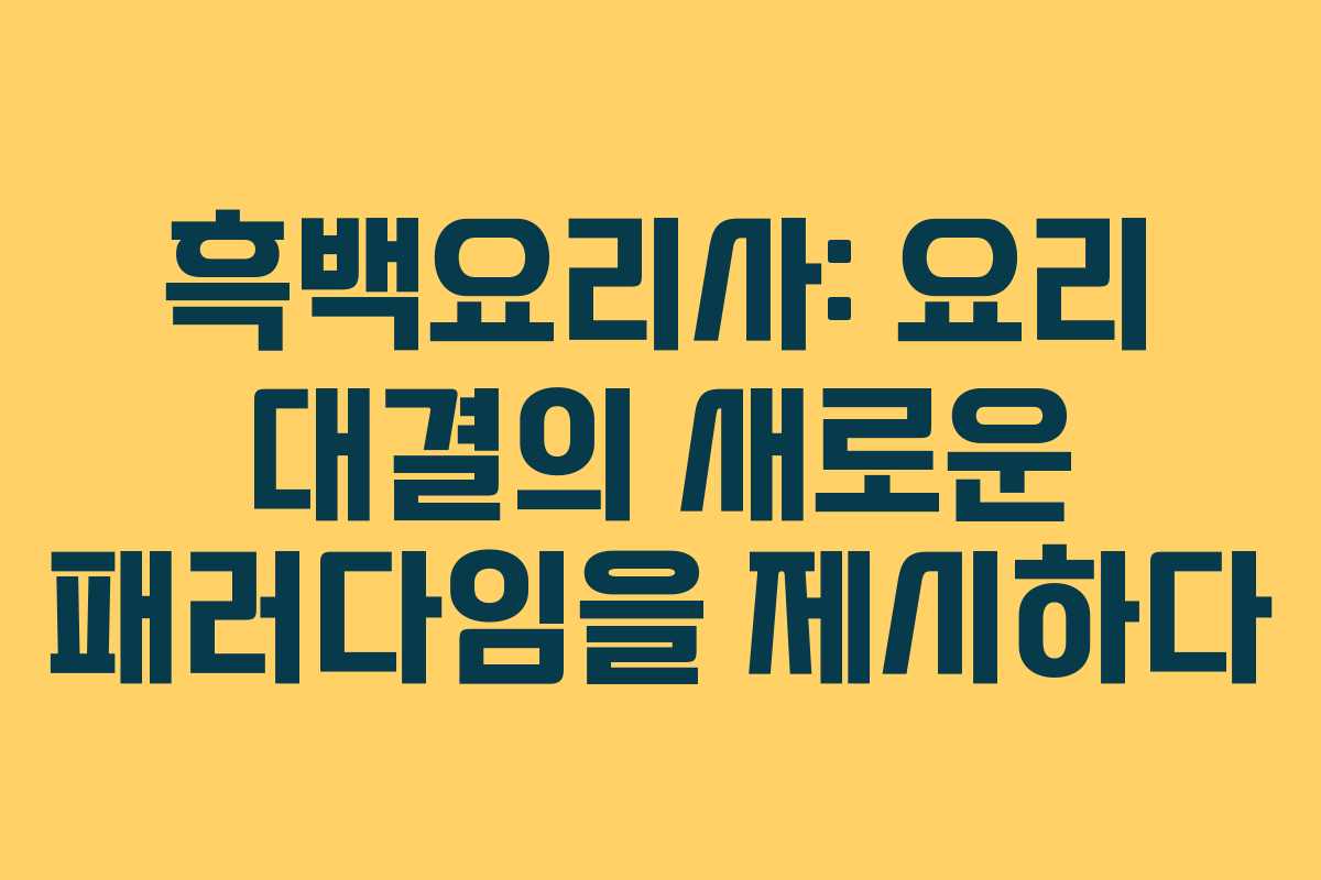 흑백요리사: 요리 대결의 새로운 패러다임을 제시하다