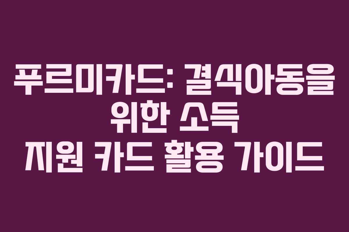 푸르미카드: 결식아동을 위한 소득 지원 카드 활용 가이드