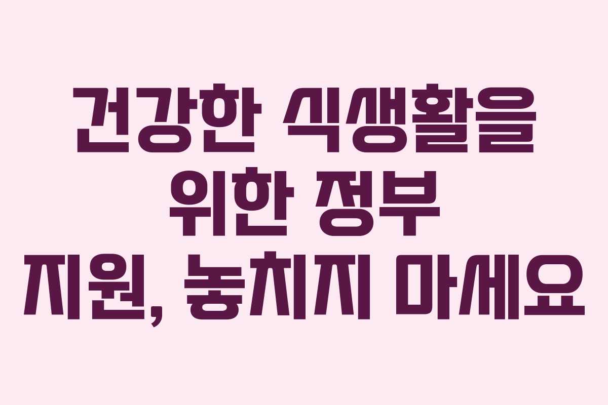 건강한 식생활을 위한 정부 지원, 놓치지 마세요 건강한 식생활을 위한 정부 지원, 놓치지 마세요