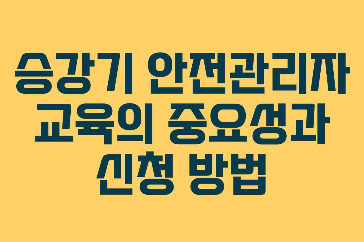 승강기 안전관리자 교육의 중요성과 신청 방법
