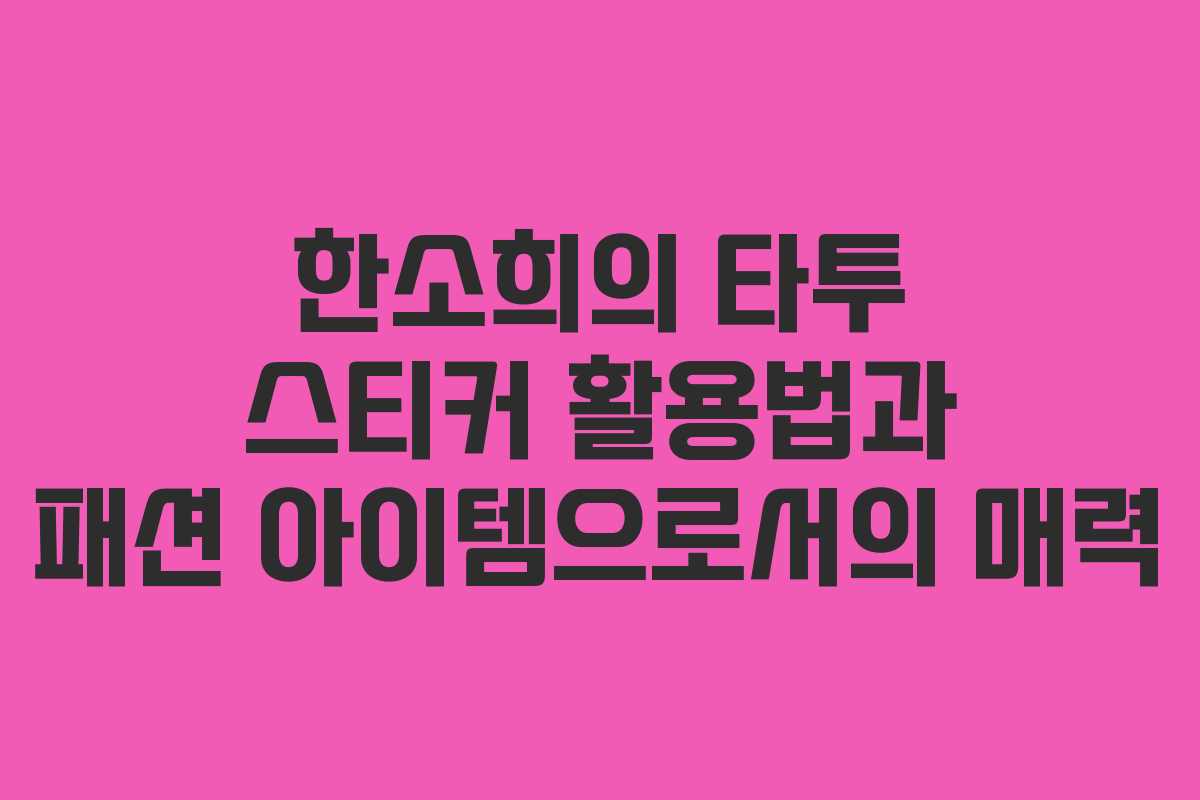 한소희의 타투 스티커 활용법과 패션 아이템으로서의 매력