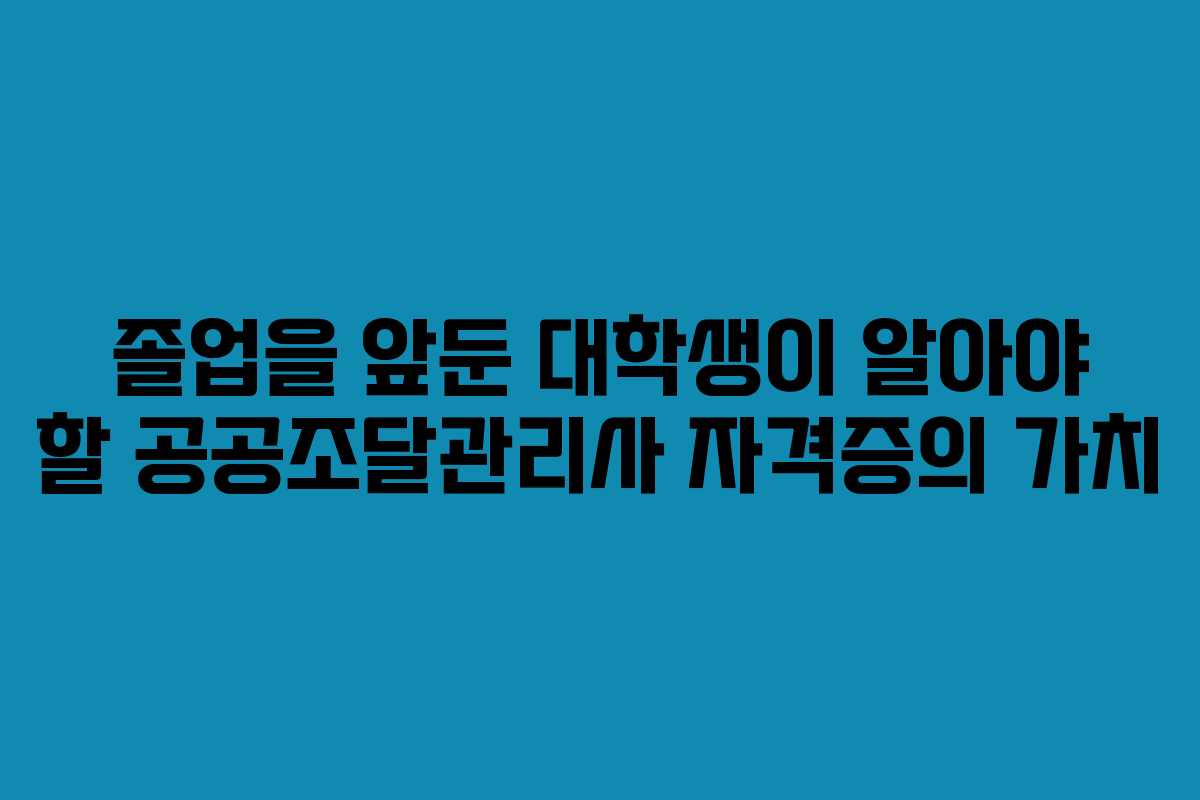 졸업을 앞둔 대학생이 알아야 할 공공조달관리사 자격증의 가치
