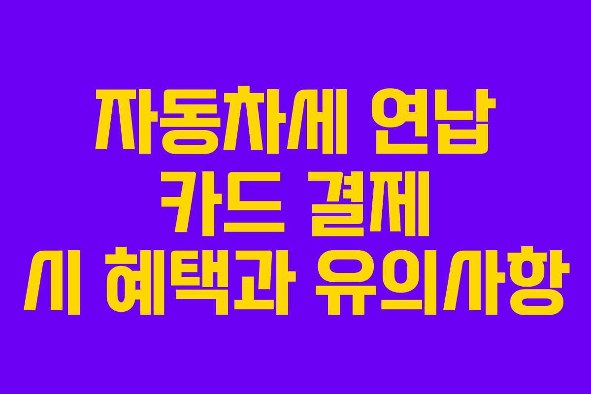 자동차세 연납 카드 결제 시 혜택과 유의사항