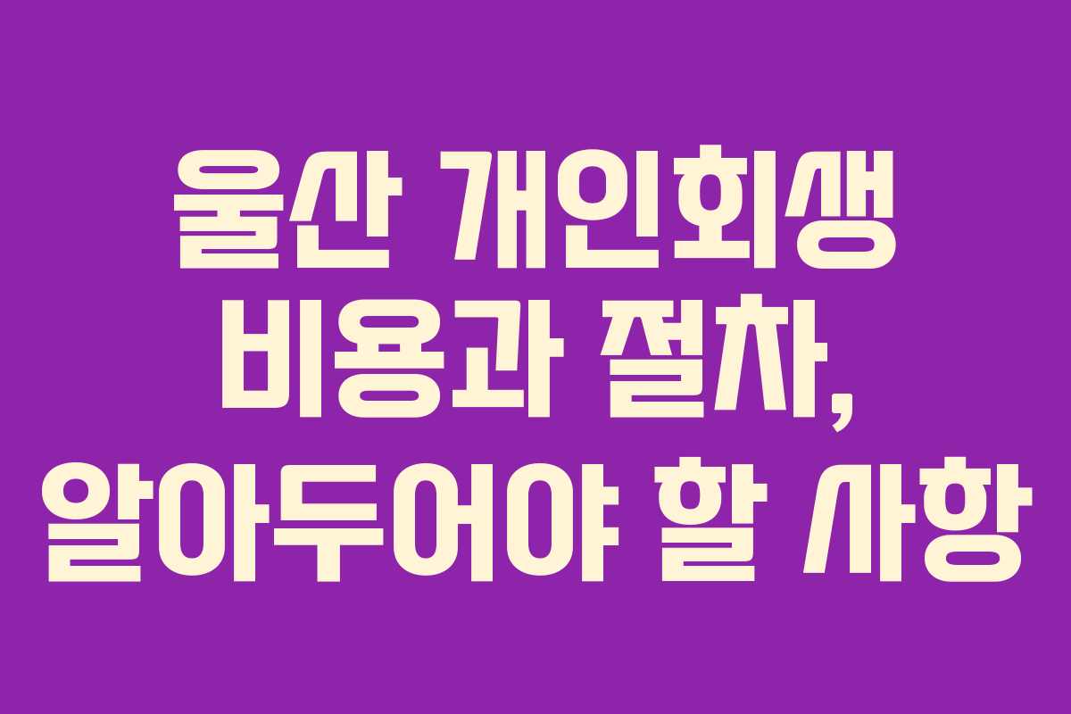 울산 개인회생 비용과 절차, 알아두어야 할 사항 울산 개인회생 비용과 절차, 알아두어야 할 사항