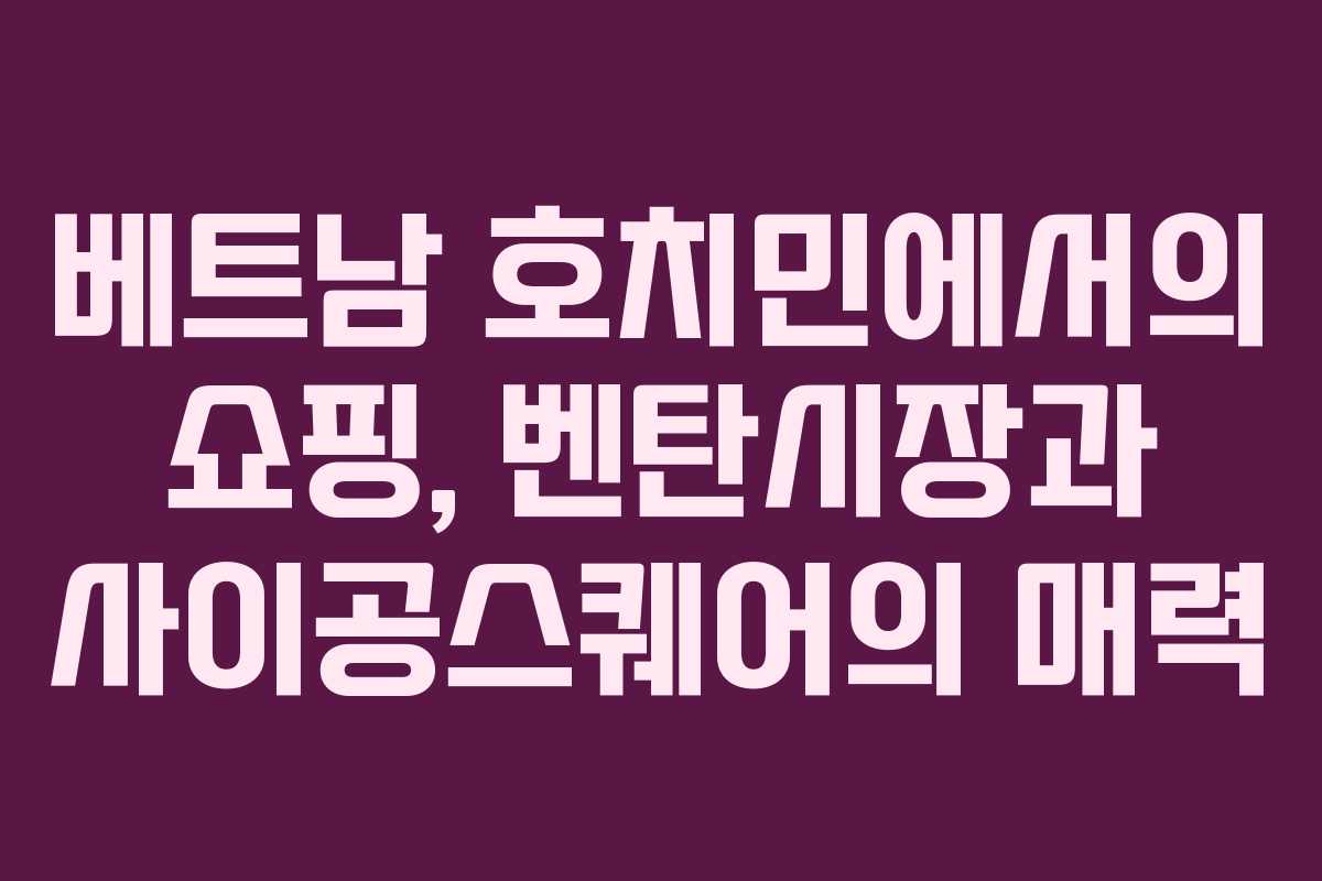 베트남 호치민에서의 쇼핑, 벤탄시장과 사이공스퀘어의 매력