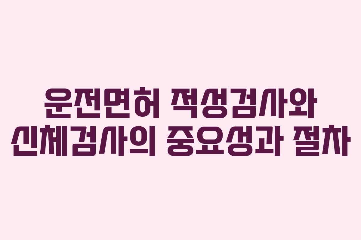 운전면허 적성검사와 신체검사의 중요성과 절차