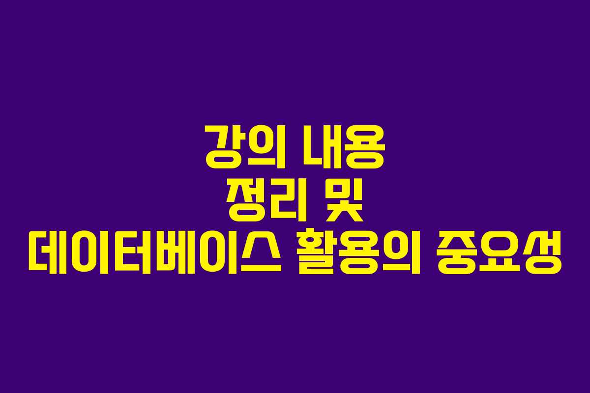 강의 내용 정리 및 데이터베이스 활용의 중요성 강의 내용 정리 및 데이터베이스 활용의 중요성