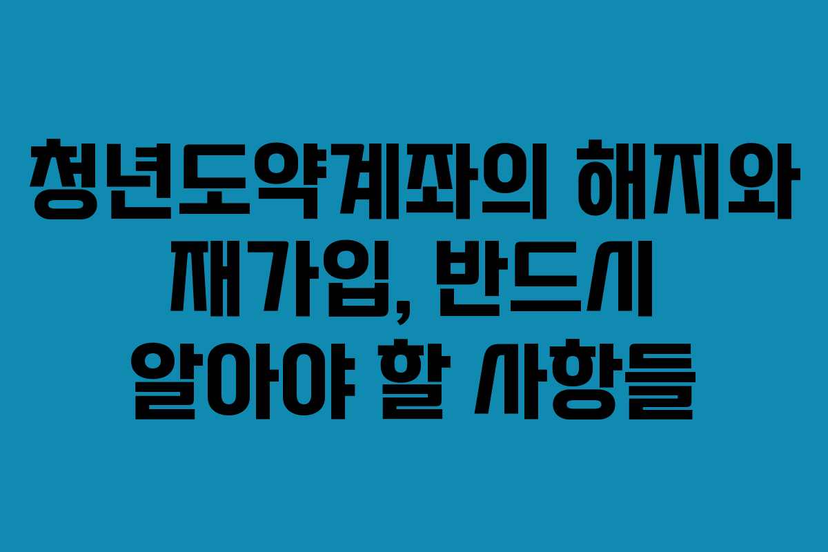 청년도약계좌의 해지와 재가입, 반드시 알아야 할 사항들