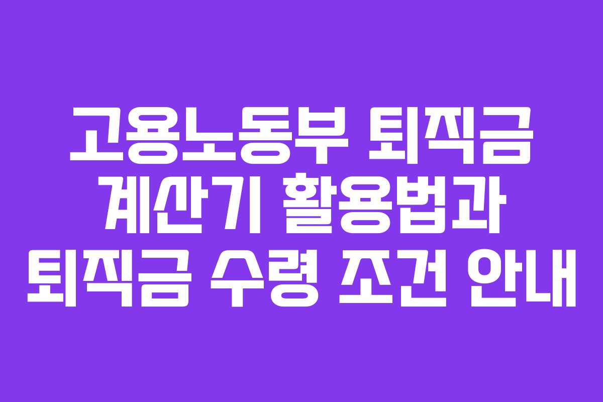 고용노동부 퇴직금 계산기 활용법과 퇴직금 수령 조건 안내