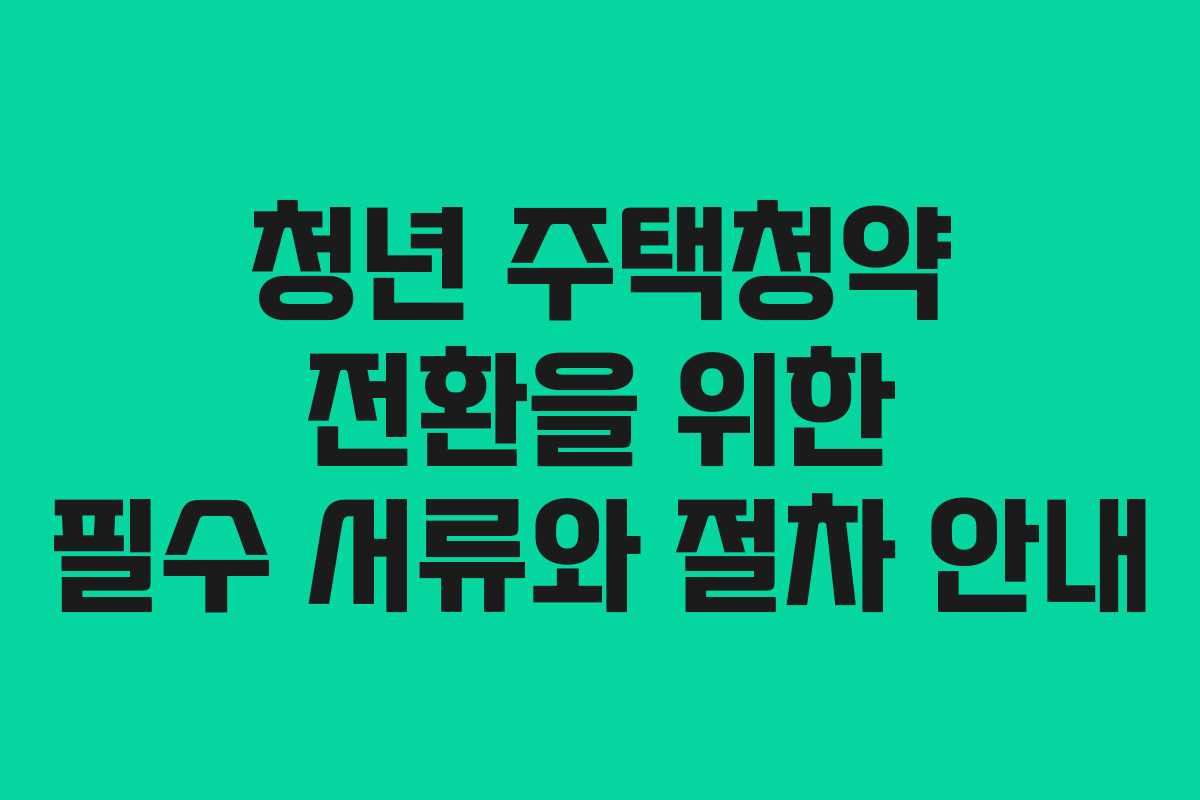 청년 주택청약 전환을 위한 필수 서류와 절차 안내