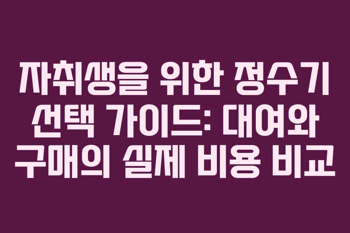 자취생을 위한 정수기 선택 가이드: 대여와 구매의 실제 비용 비교