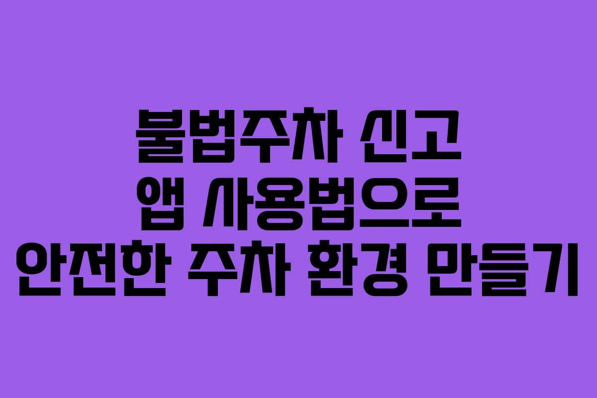 불법주차 신고 앱 사용법으로 안전한 주차 환경 만들기