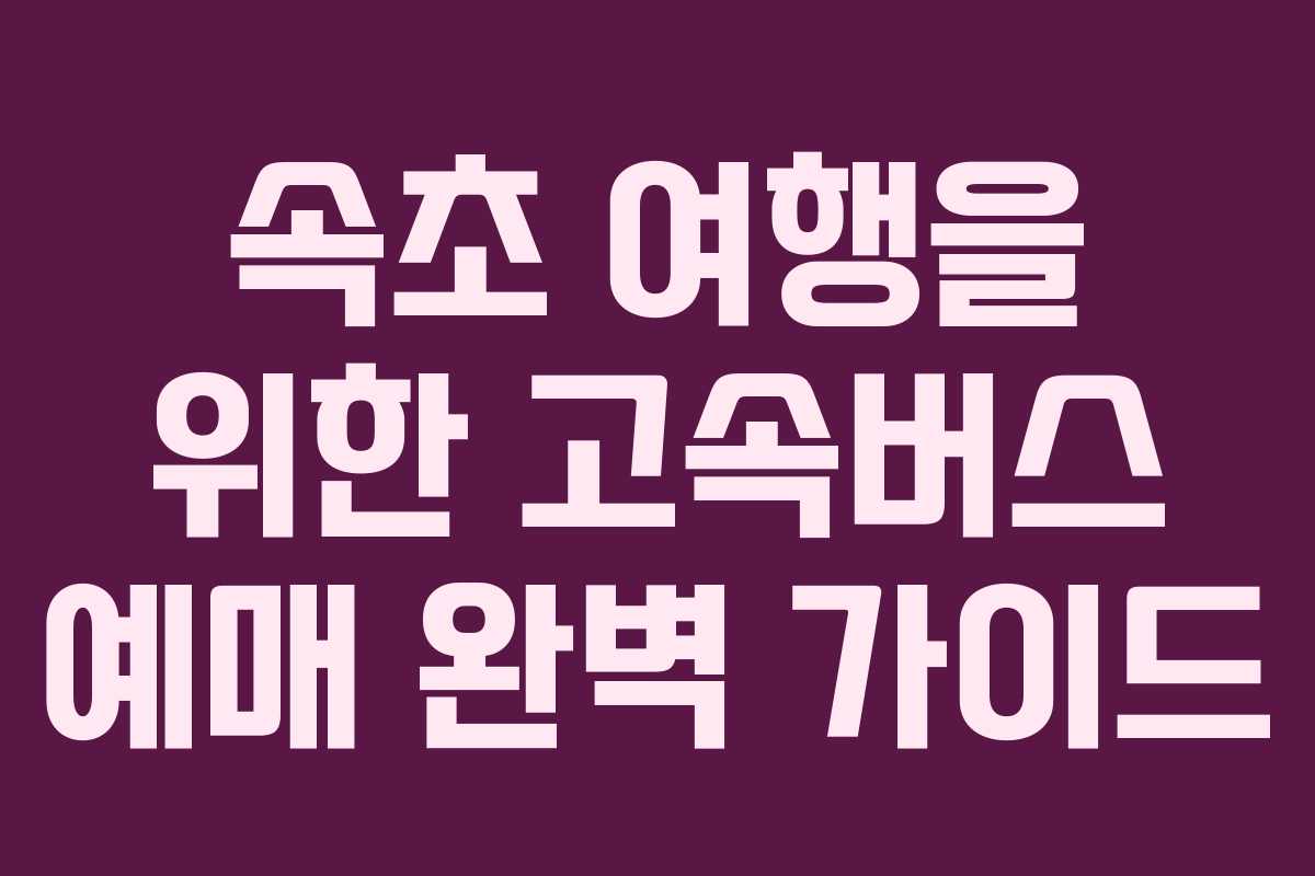 속초 여행을 위한 고속버스 예매 완벽 가이드