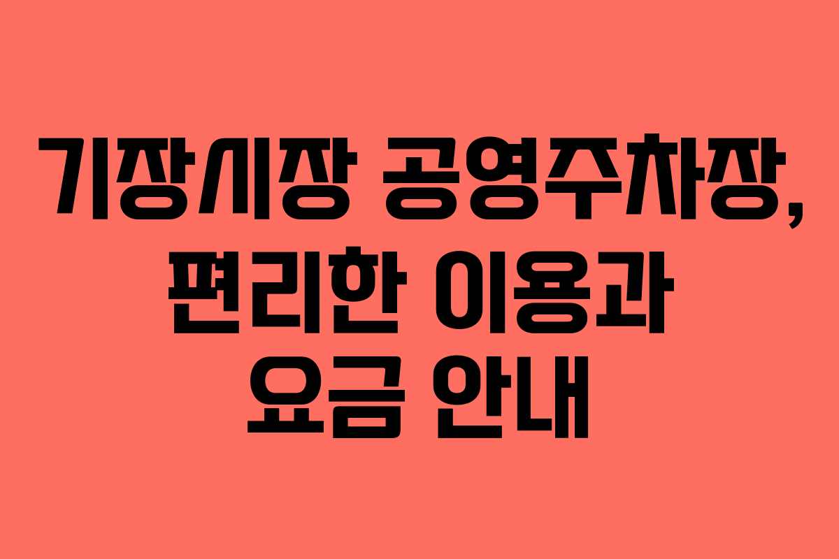 기장시장 공영주차장, 편리한 이용과 요금 안내