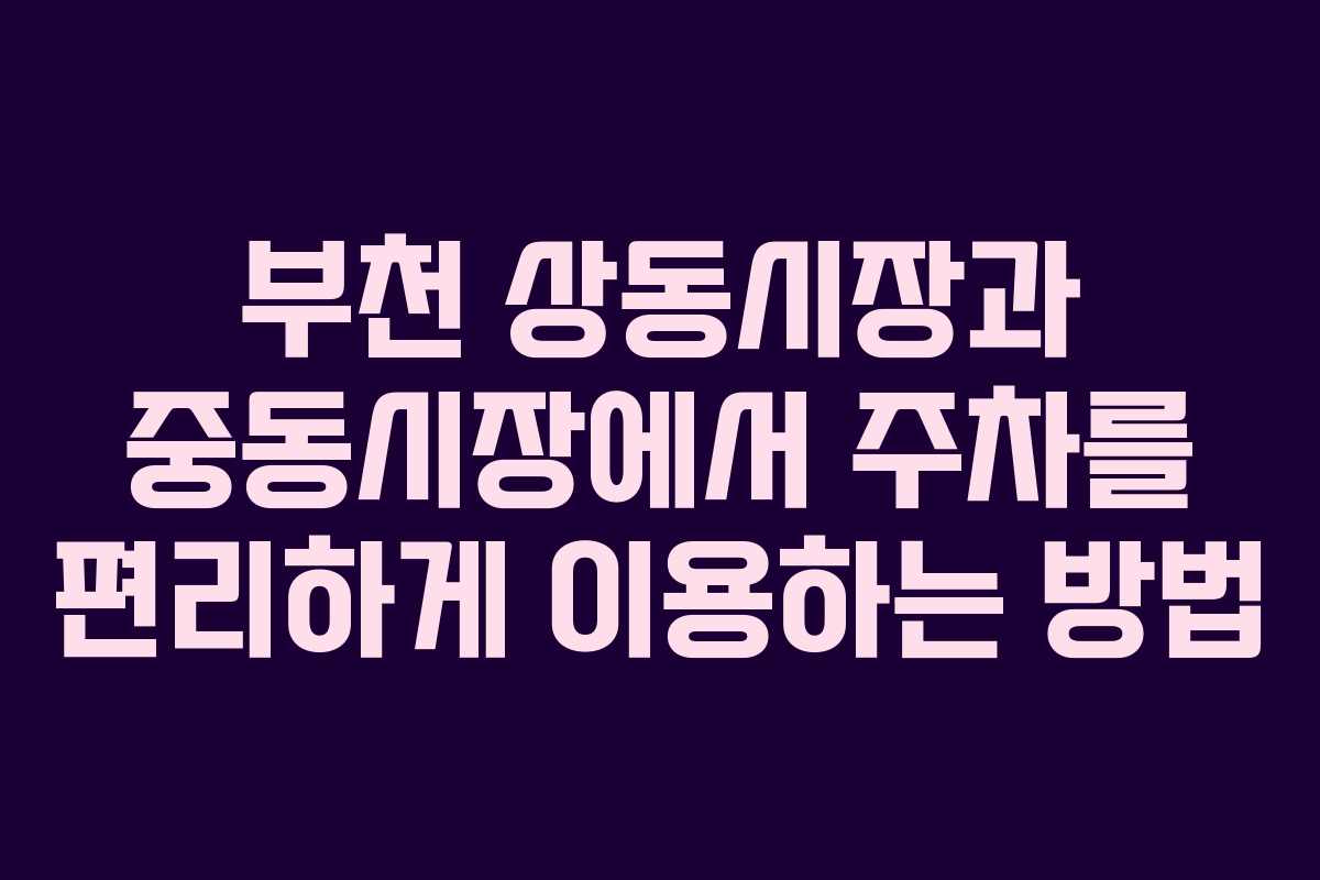부천 상동시장과 중동시장에서 주차를 편리하게 이용하는 방법