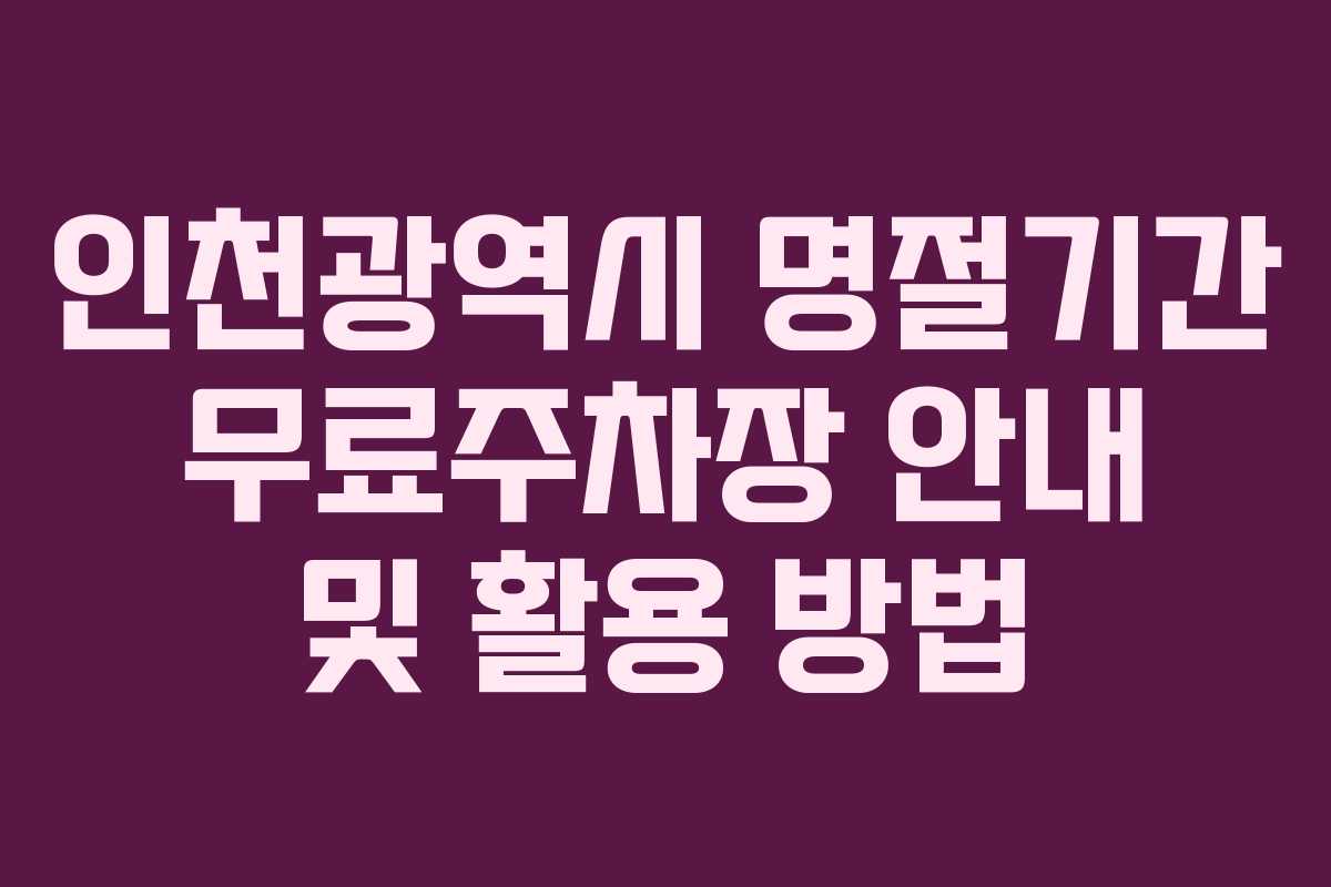 인천광역시 명절기간 무료주차장 안내 및 활용 방법