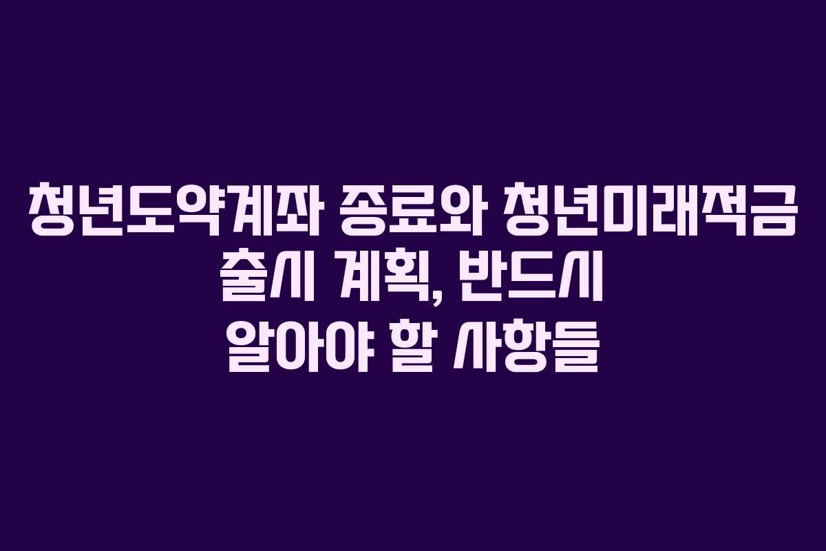 청년도약계좌 종료와 청년미래적금 출시 계획, 반드시 알아야 할 사항들