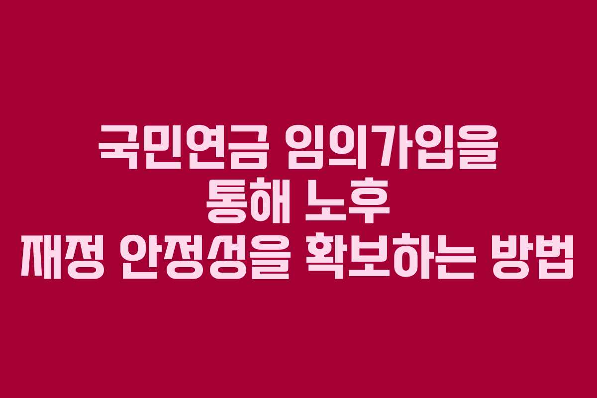 국민연금 임의가입을 통해 노후 재정 안정성을 확보하는 방법