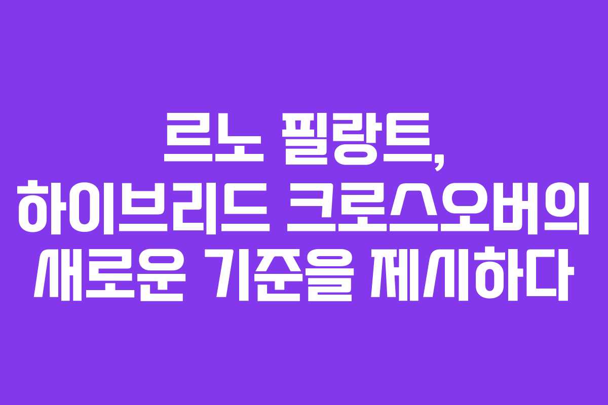 르노 필랑트, 하이브리드 크로스오버의 새로운 기준을 제시하다